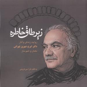زیر طاق خاطره روایت زندگی و آثار دکتر ایرج شهروز تهرانی معمار و شهرساز
